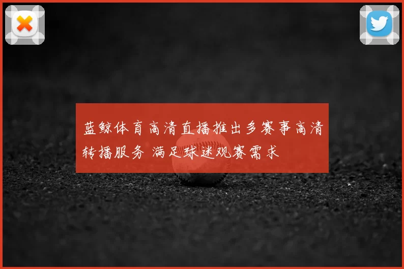 蓝鲸体育高清直播推出多赛事高清转播服务 满足球迷观赛需求