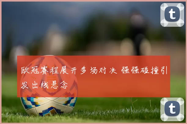 欧冠赛程展开多场对决 强强碰撞引发出线悬念