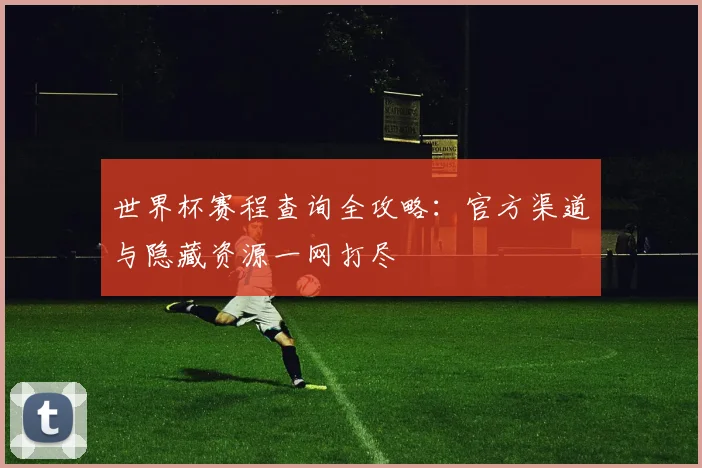 世界杯赛程查询全攻略：官方渠道与隐藏资源一网打尽