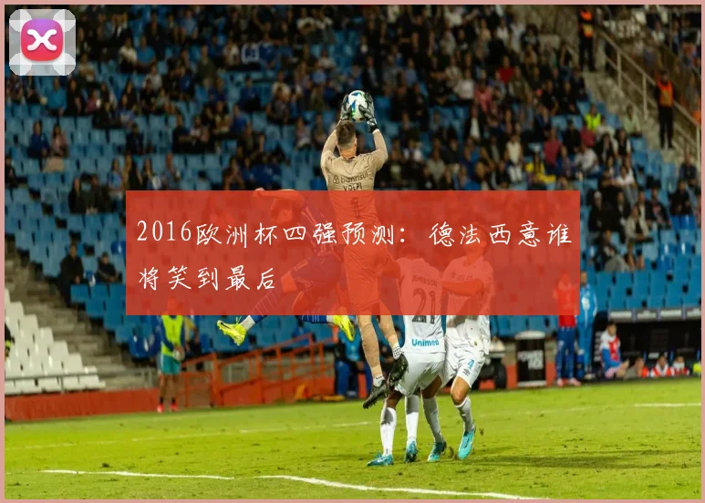 2016欧洲杯四强预测:德法西意谁将笑到最后