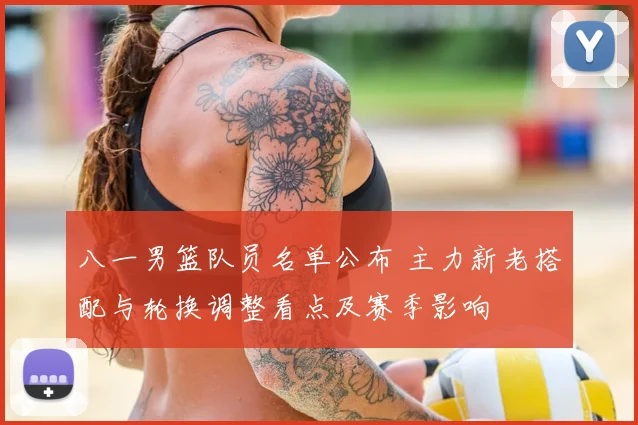 八一男篮队员名单公布 主力新老搭配与轮换调整看点及赛季影响