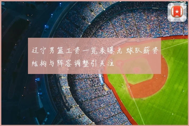 辽宁男篮工资一览表曝光 球队薪资结构与阵容调整引关注