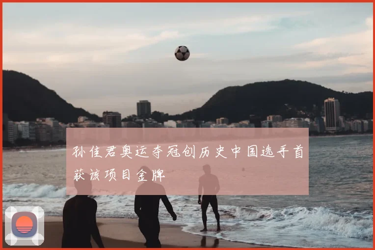 孙佳君奥运夺冠创历史中国选手首获该项目金牌