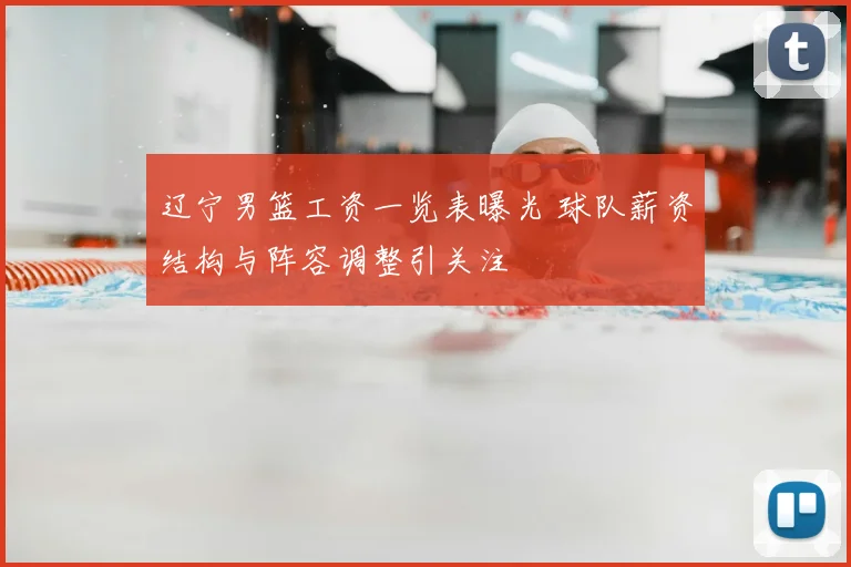 辽宁男篮工资一览表曝光 球队薪资结构与阵容调整引关注