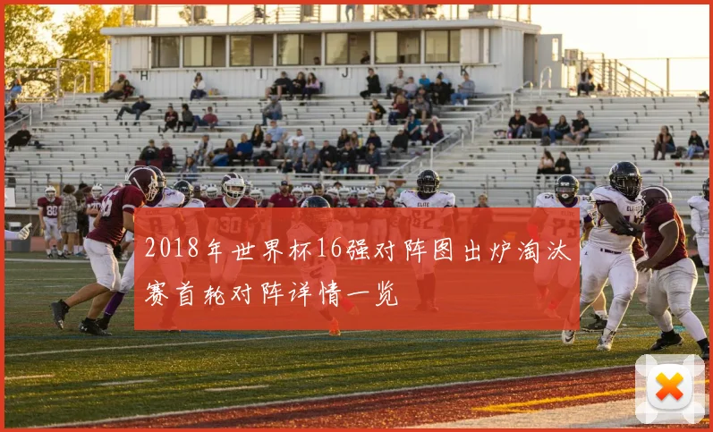 2018年世界杯16强对阵图出炉淘汰赛首轮对阵详情一览