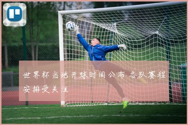 世界杯当地开球时间公布 各队赛程安排受关注