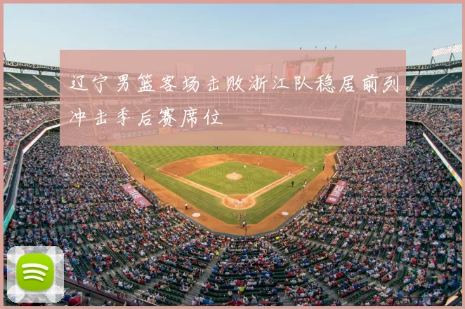 辽宁男篮客场击败浙江队稳居前列冲击季后赛席位