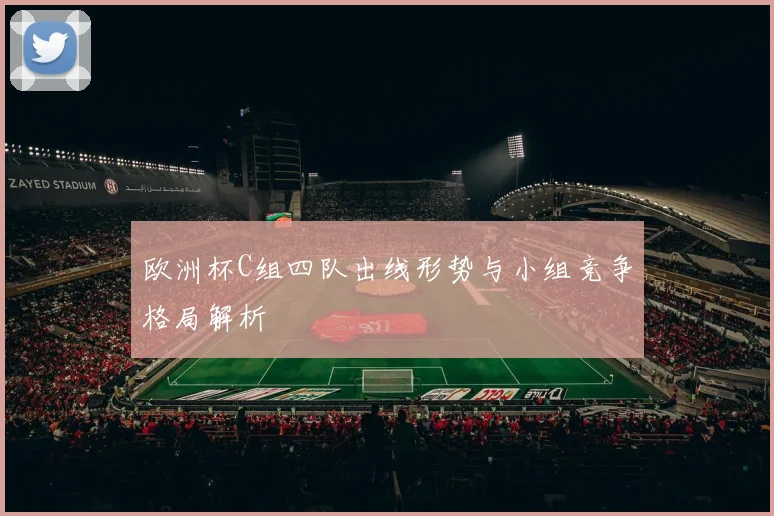 欧洲杯C组四队出线形势与小组竞争格局解析