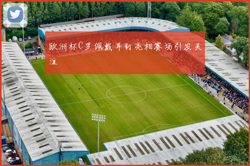 欧洲杯C罗佩戴耳钉亮相赛场引发关注