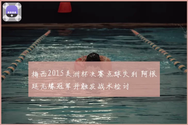 梅西2015美洲杯决赛点球失利 阿根廷无缘冠军并触发战术检讨