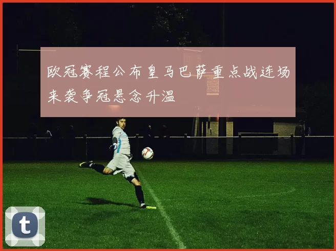 欧冠赛程公布皇马巴萨重点战连场来袭争冠悬念升温