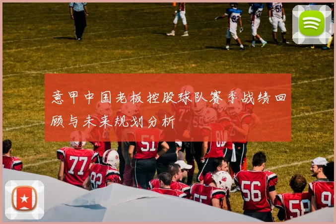 意甲中国老板控股球队赛季战绩回顾与未来规划分析