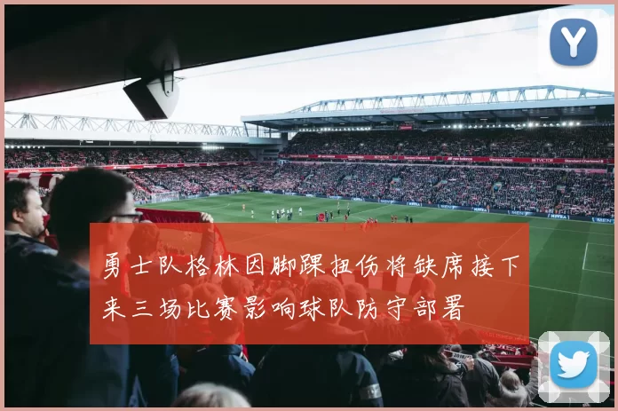 勇士队格林因脚踝扭伤将缺席接下来三场比赛影响球队防守部署