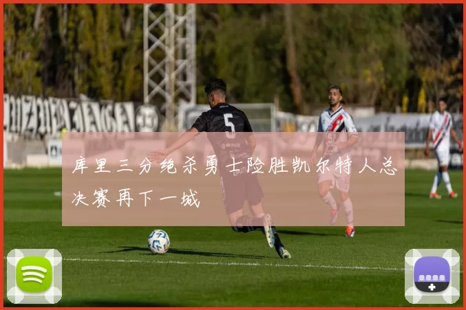 库里三分绝杀勇士险胜凯尔特人总决赛再下一城