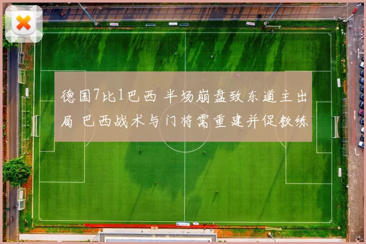 德国7比1巴西 半场崩盘致东道主出局 巴西战术与门将需重建并促教练组调整
