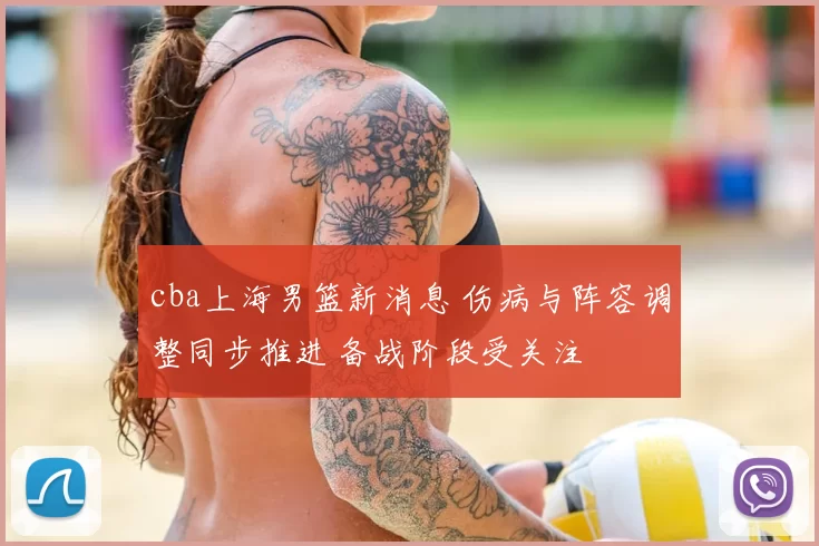 cba上海男篮新消息 伤病与阵容调整同步推进 备战阶段受关注