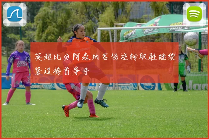 英超比分阿森纳客场逆转取胜继续紧追榜首争夺