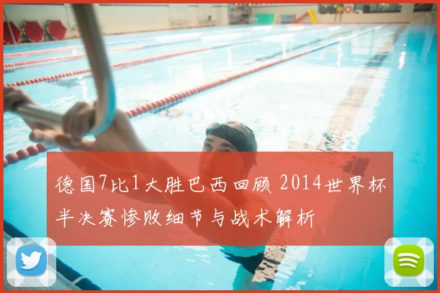 德国7比1大胜巴西回顾 2014世界杯半决赛惨败细节与战术解析