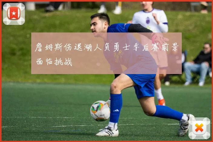 詹姆斯伤退湖人负勇士季后赛前景面临挑战