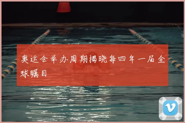 奥运会举办周期揭晓每四年一届全球瞩目