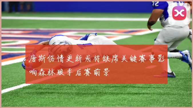 唐斯伤情更新或将缺席关键赛事影响森林狼季后赛前景