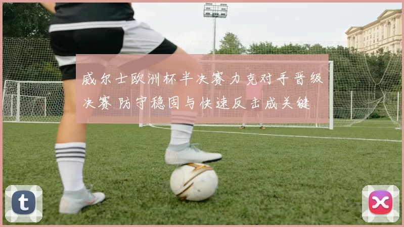 威尔士欧洲杯半决赛力克对手晋级决赛 防守稳固与快速反击成关键