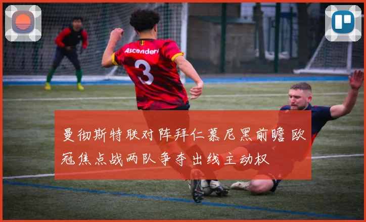 曼彻斯特联对阵拜仁慕尼黑前瞻 欧冠焦点战两队争夺出线主动权