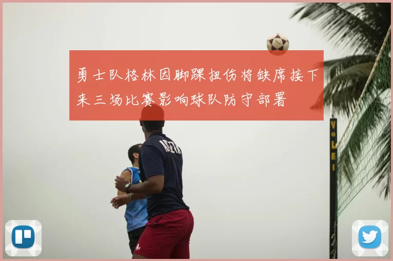 勇士队格林因脚踝扭伤将缺席接下来三场比赛影响球队防守部署