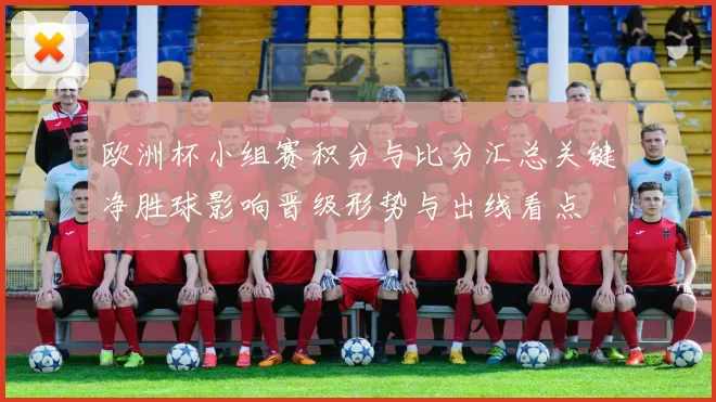 欧洲杯小组赛积分与比分汇总关键净胜球影响晋级形势与出线看点