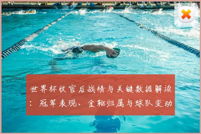 世界杯收官后战绩与关键数据解读：冠军表现、金靴归属与球队变动影响