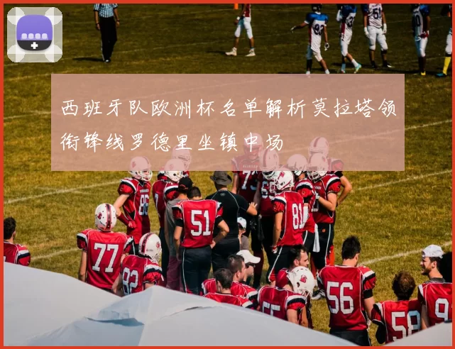 西班牙队欧洲杯名单解析莫拉塔领衔锋线罗德里坐镇中场