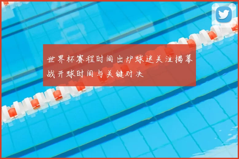 世界杯赛程时间出炉球迷关注揭幕战开球时间与关键对决