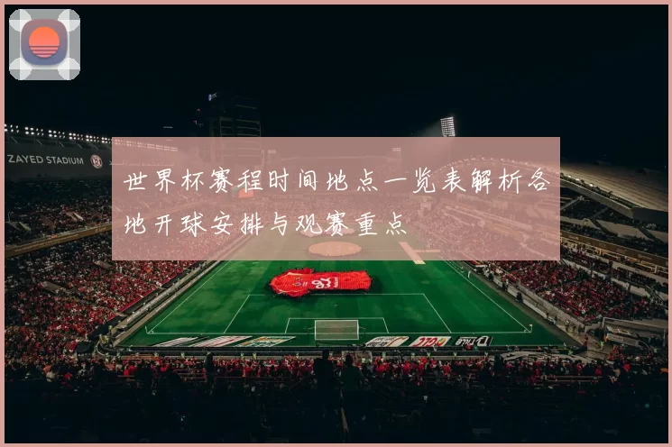 世界杯赛程时间地点一览表解析各地开球安排与观赛重点