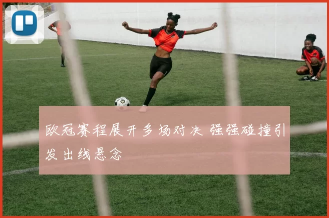 欧冠赛程展开多场对决 强强碰撞引发出线悬念