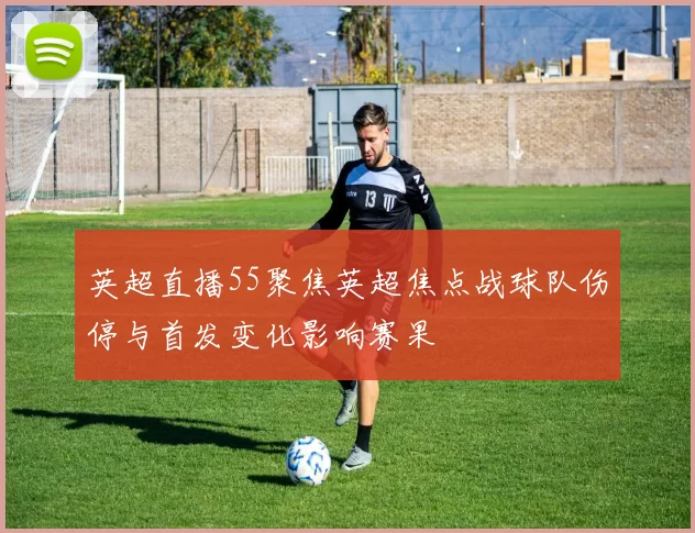 英超直播55聚焦英超焦点战球队伤停与首发变化影响赛果