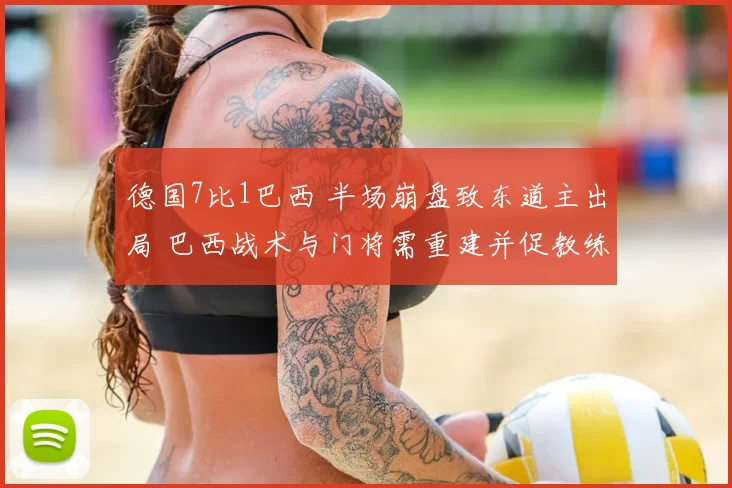 德国7比1巴西 半场崩盘致东道主出局 巴西战术与门将需重建并促教练组调整