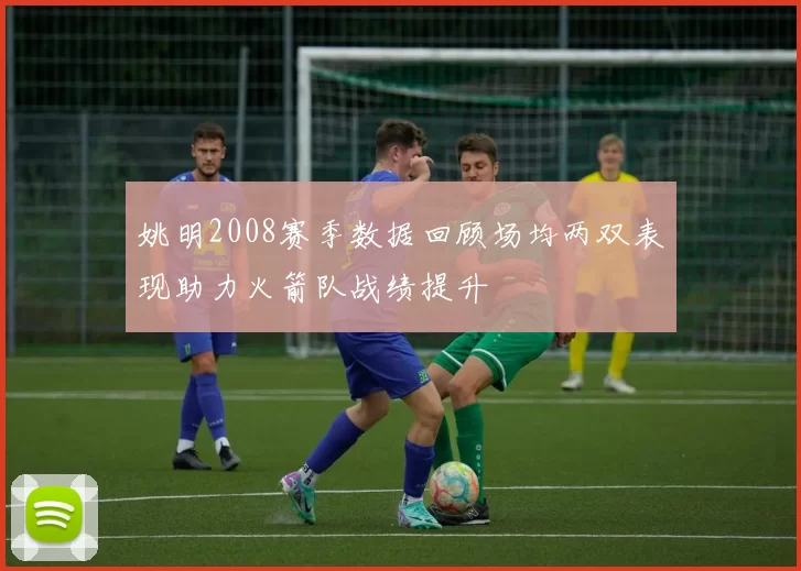 姚明2008赛季数据回顾场均两双表现助力火箭队战绩提升