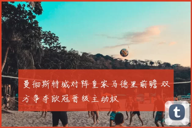 曼彻斯特城对阵皇家马德里前瞻 双方争夺欧冠晋级主动权