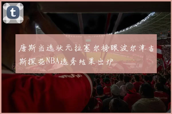 唐斯当选状元拉塞尔榜眼波尔津吉斯探花NBA选秀结果出炉