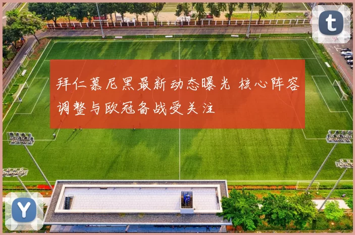 拜仁慕尼黑最新动态曝光 核心阵容调整与欧冠备战受关注