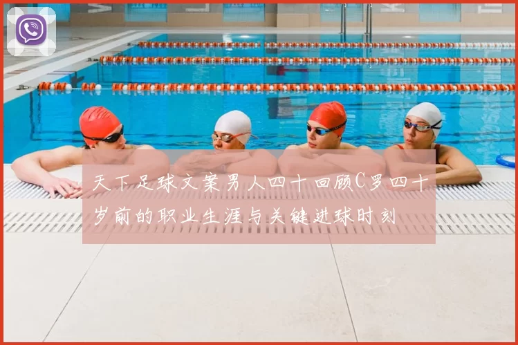 天下足球文案男人四十回顾C罗四十岁前的职业生涯与关键进球时刻