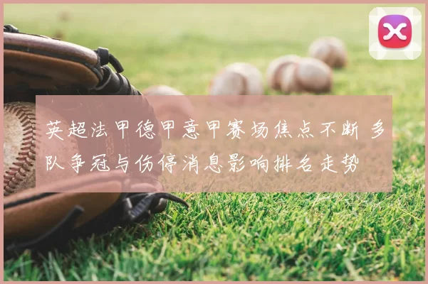 英超法甲德甲意甲赛场焦点不断 多队争冠与伤停消息影响排名走势