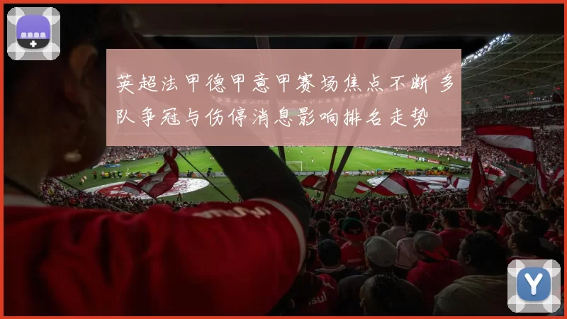 英超法甲德甲意甲赛场焦点不断 多队争冠与伤停消息影响排名走势