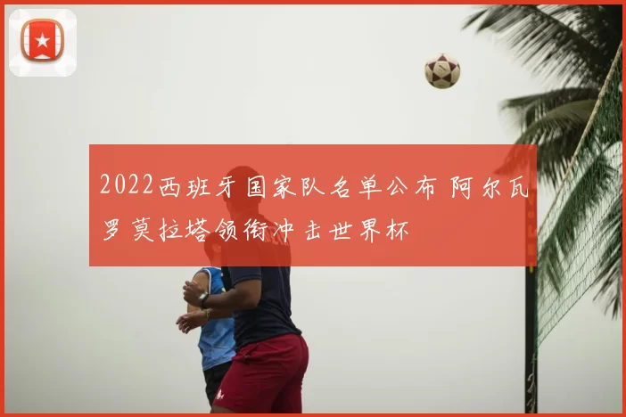 2022西班牙国家队名单公布 阿尔瓦罗莫拉塔领衔冲击世界杯