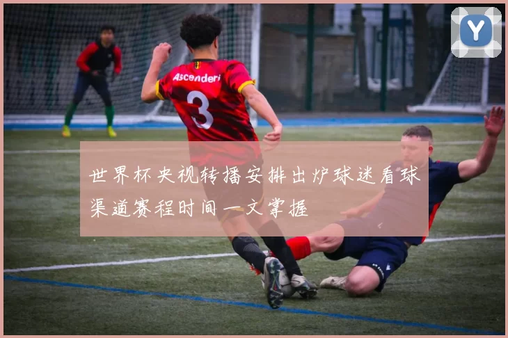 世界杯央视转播安排出炉球迷看球渠道赛程时间一文掌握