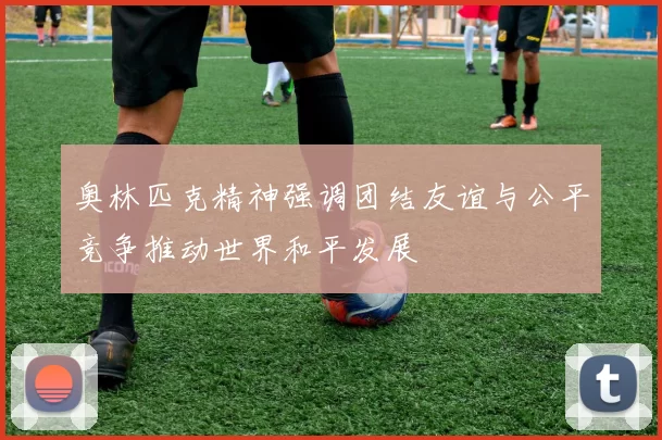 奥林匹克精神强调团结友谊与公平竞争推动世界和平发展