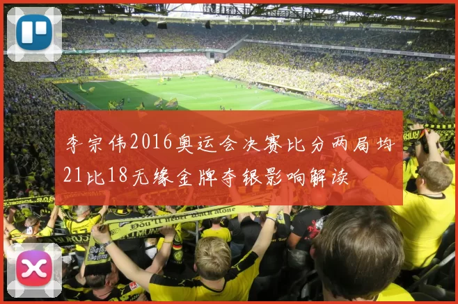 李宗伟2016奥运会决赛比分两局均21比18无缘金牌夺银影响解读