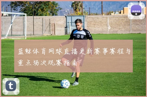 蓝鲸体育网球直播更新赛事赛程与重点场次观赛指南