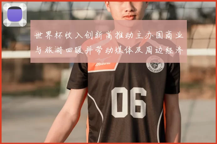 世界杯收入创新高推动主办国商业与旅游回暖并带动媒体及周边经济