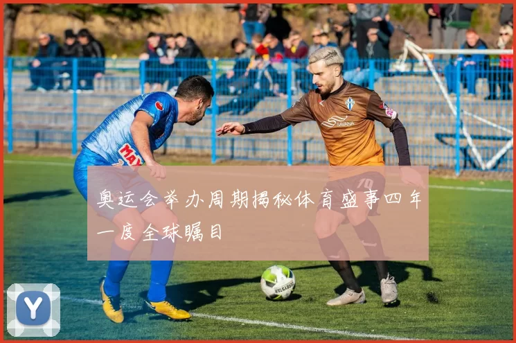 奥运会举办周期揭秘体育盛事四年一度全球瞩目